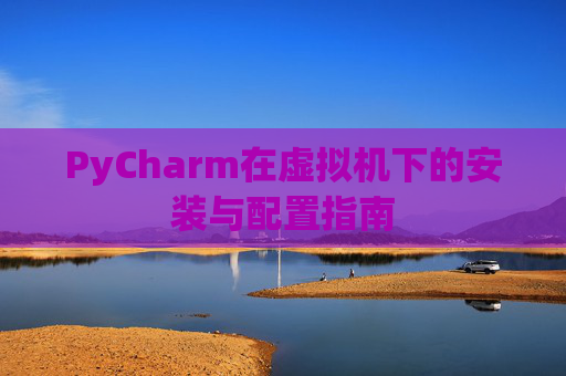 PyCharm在虚拟机下的安装与配置指南